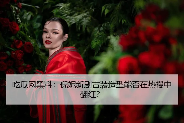 吃瓜网黑料：倪妮新剧古装造型能否在热搜中翻红？